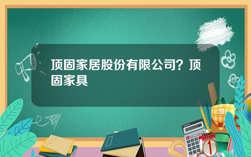 顶固家居股份有限公司？顶固家具