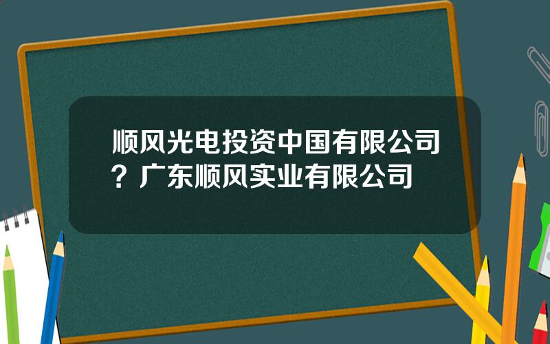 顺风光电投资中国有限公司？广东顺风实业有限公司