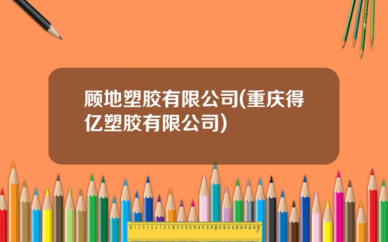 顾地塑胶有限公司(重庆得亿塑胶有限公司)