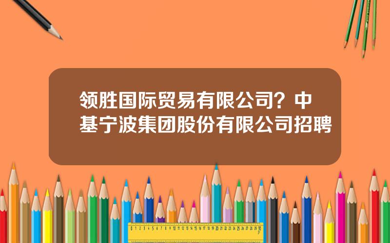 领胜国际贸易有限公司？中基宁波集团股份有限公司招聘