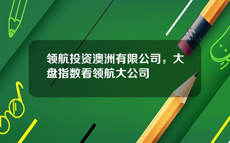 领航投资澳洲有限公司，大盘指数看领航大公司