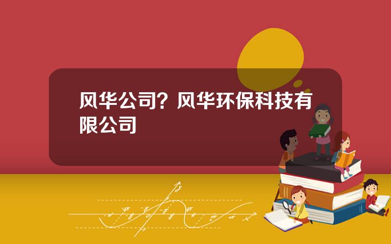 风华公司？风华环保科技有限公司