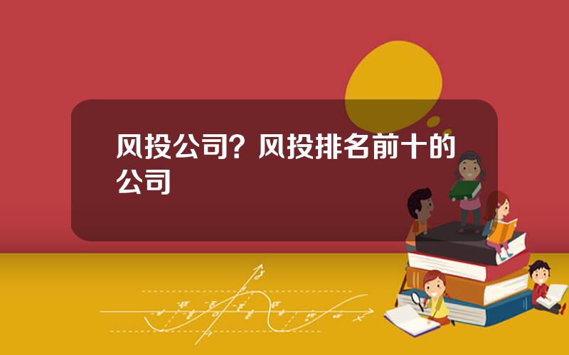 风投公司？风投排名前十的公司