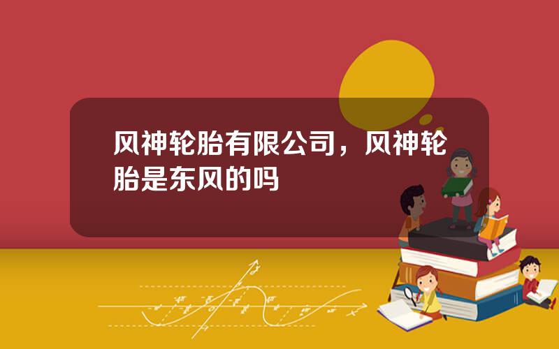 风神轮胎有限公司，风神轮胎是东风的吗