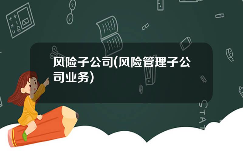 风险子公司(风险管理子公司业务)