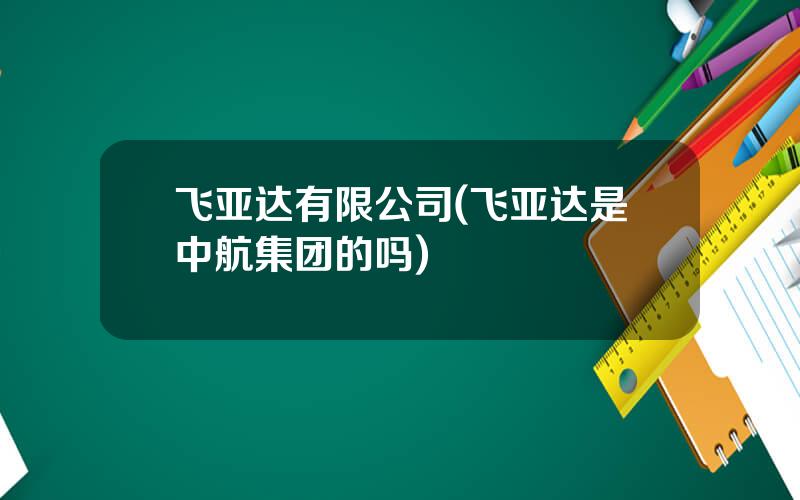 飞亚达有限公司(飞亚达是中航集团的吗)