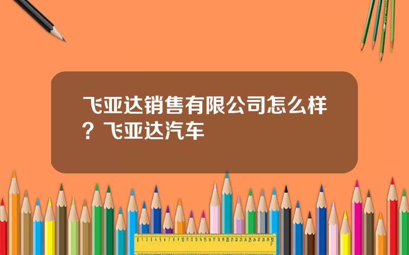 飞亚达销售有限公司怎么样？飞亚达汽车