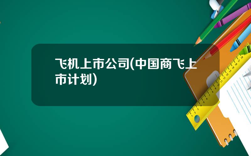 飞机上市公司(中国商飞上市计划)