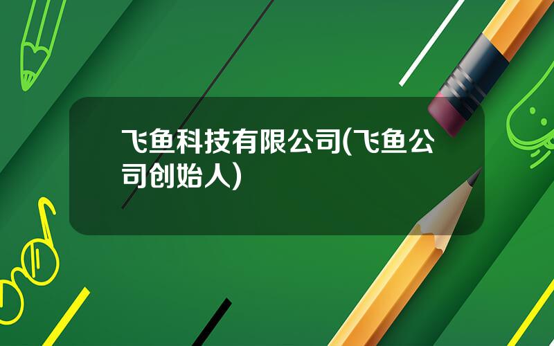 飞鱼科技有限公司(飞鱼公司创始人)
