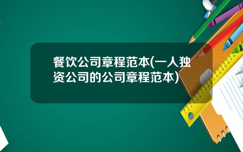 餐饮公司章程范本(一人独资公司的公司章程范本)