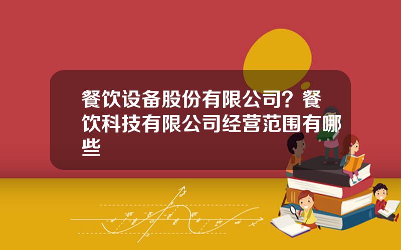 餐饮设备股份有限公司？餐饮科技有限公司经营范围有哪些