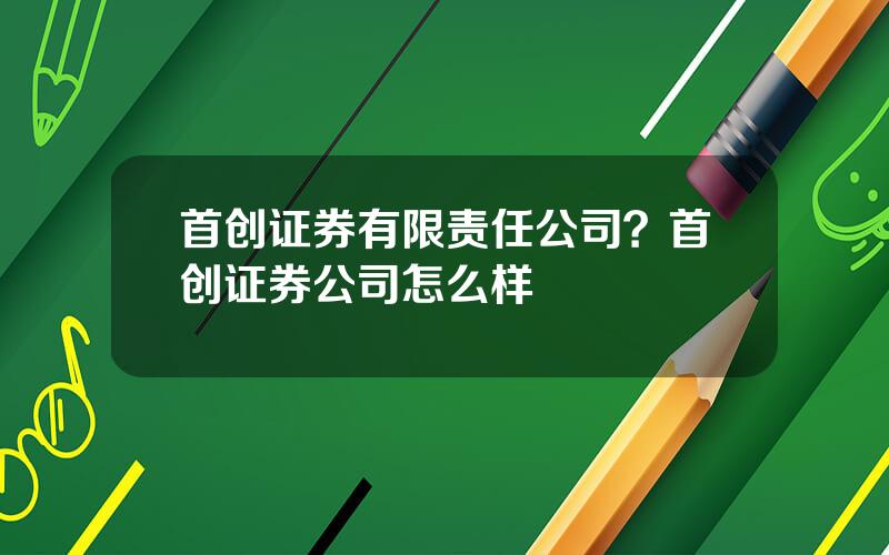 首创证券有限责任公司？首创证券公司怎么样