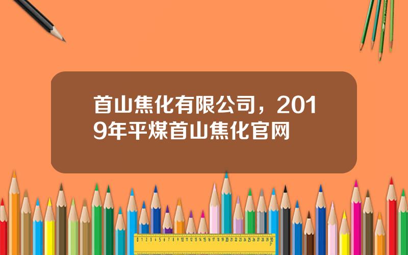 首山焦化有限公司，2019年平煤首山焦化官网