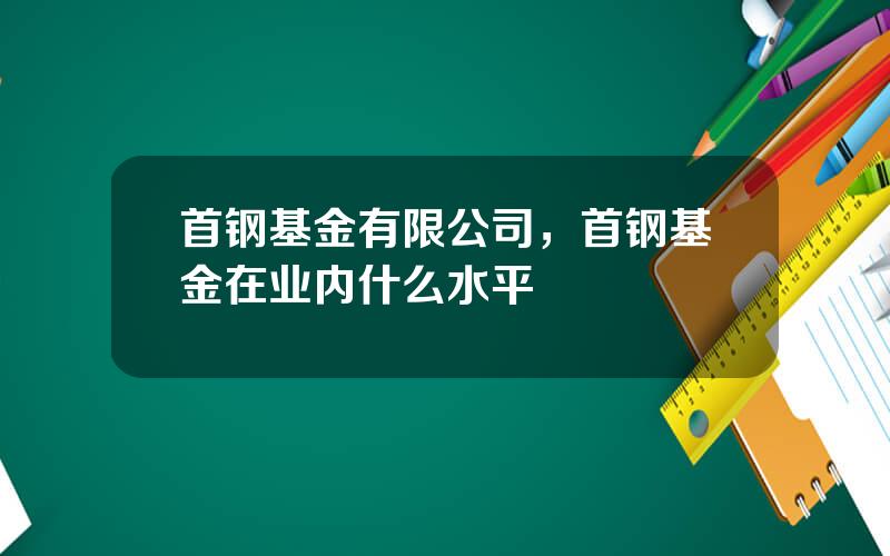 首钢基金有限公司，首钢基金在业内什么水平