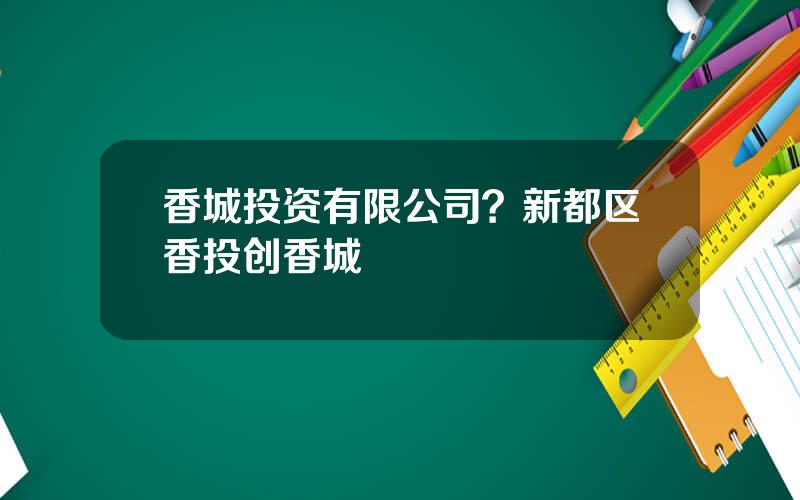 香城投资有限公司？新都区香投创香城