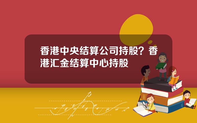 香港中央结算公司持股？香港汇金结算中心持股
