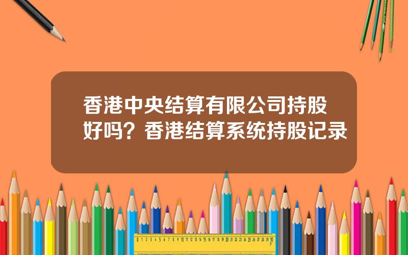 香港中央结算有限公司持股好吗？香港结算系统持股记录