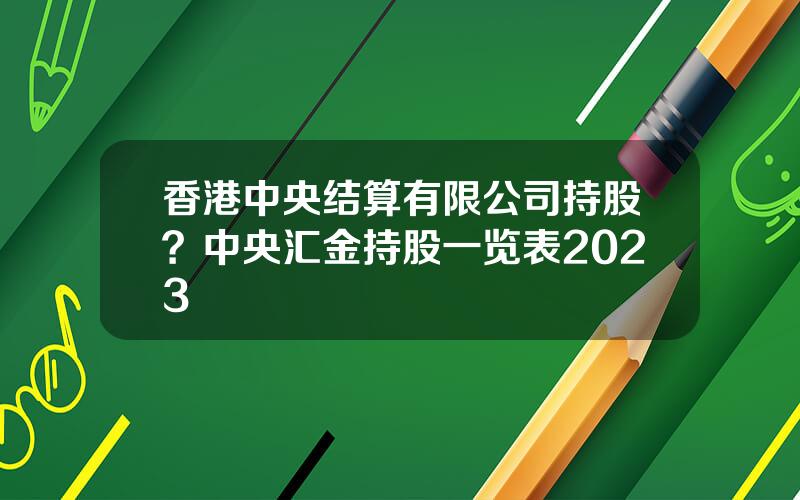 香港中央结算有限公司持股？中央汇金持股一览表2023