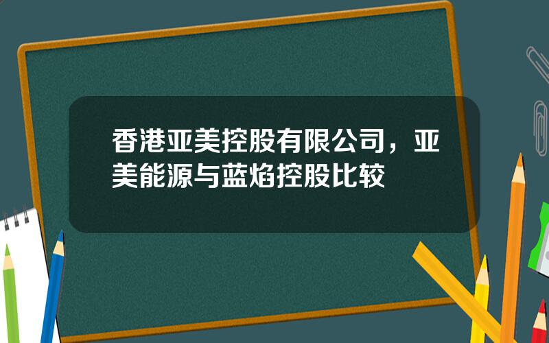 香港亚美控股有限公司，亚美能源与蓝焰控股比较