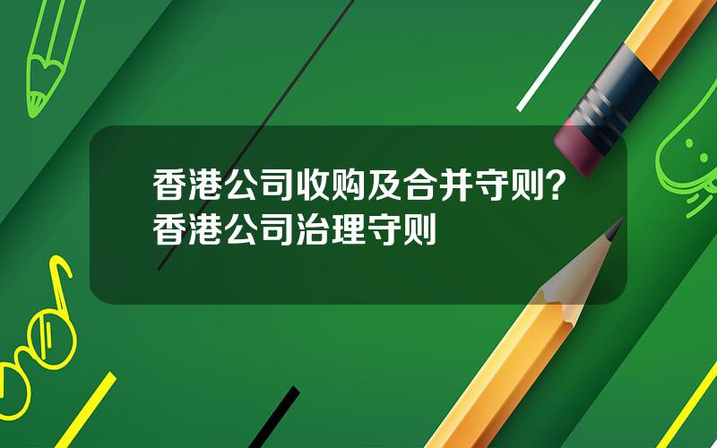 香港公司收购及合并守则？香港公司治理守则
