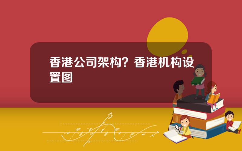 香港公司架构？香港机构设置图