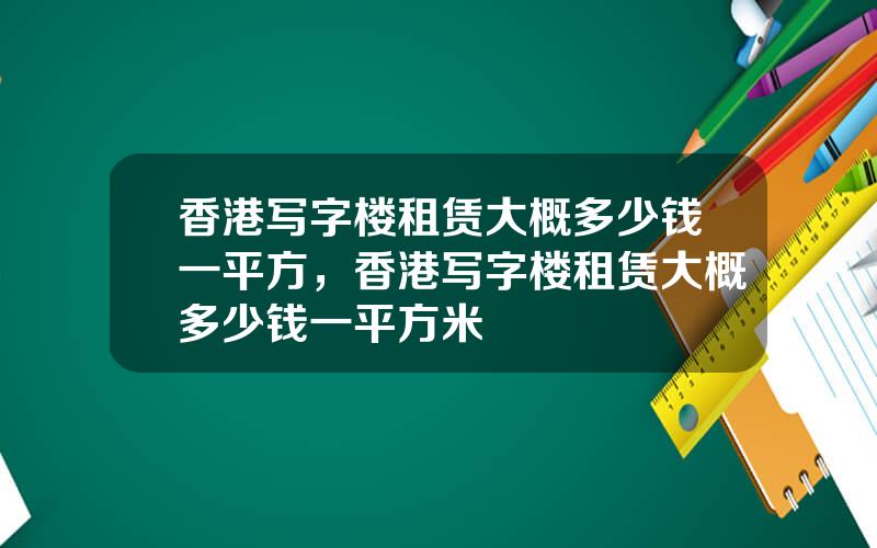 香港写字楼租赁大概多少钱一平方，香港写字楼租赁大概多少钱一平方米