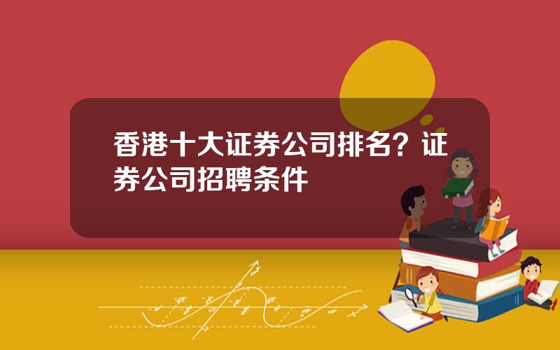 香港十大证券公司排名？证券公司招聘条件