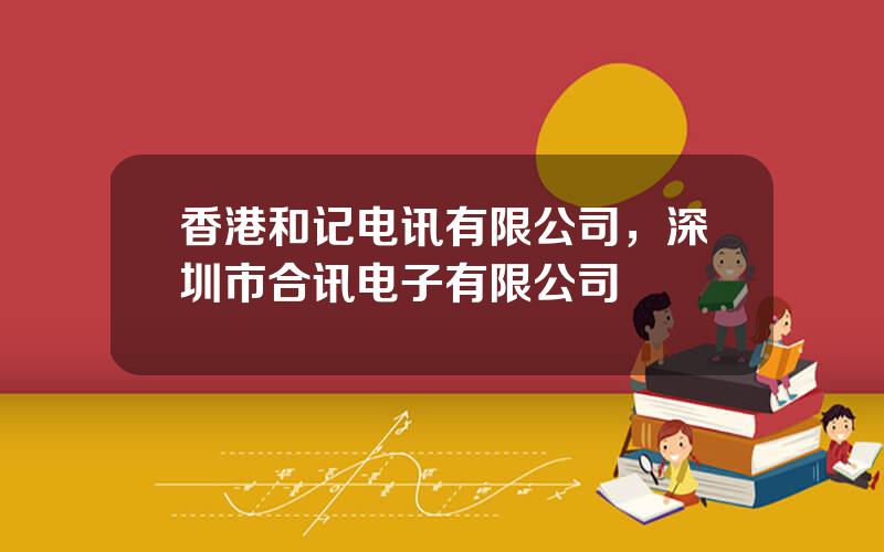 香港和记电讯有限公司，深圳市合讯电子有限公司