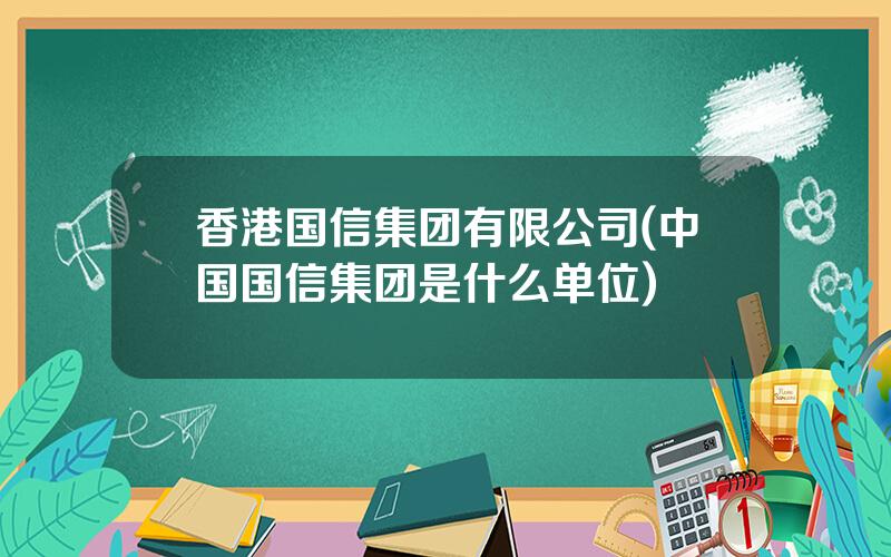 香港国信集团有限公司(中国国信集团是什么单位)