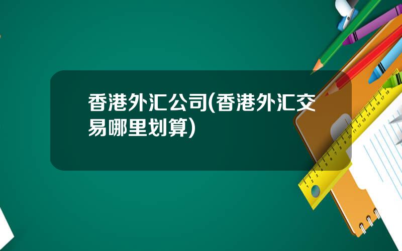 香港外汇公司(香港外汇交易哪里划算)