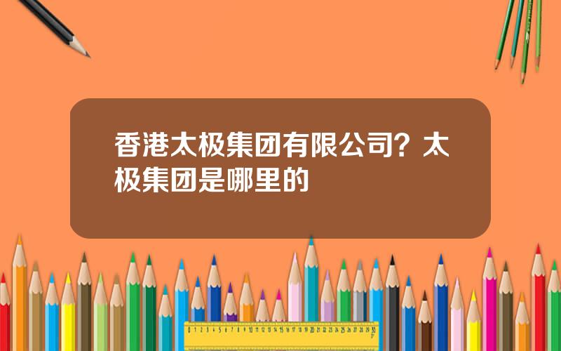 香港太极集团有限公司？太极集团是哪里的