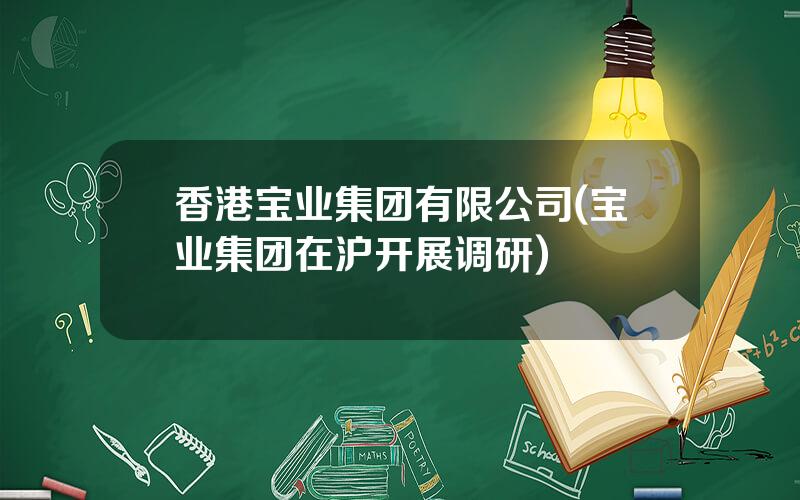 香港宝业集团有限公司(宝业集团在沪开展调研)