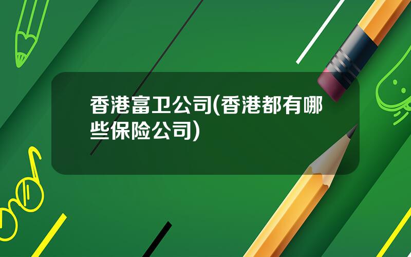 香港富卫公司(香港都有哪些保险公司)
