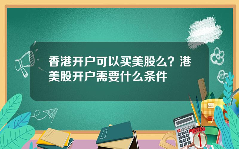 香港开户可以买美股么？港美股开户需要什么条件