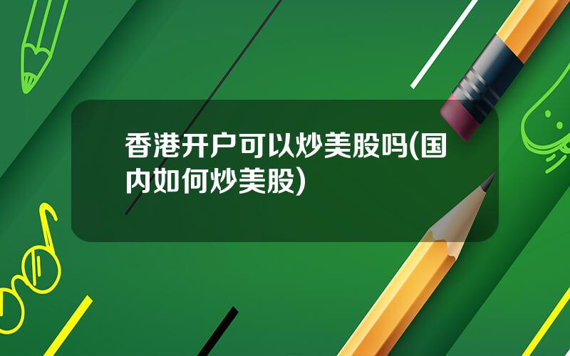 香港开户可以炒美股吗(国内如何炒美股)