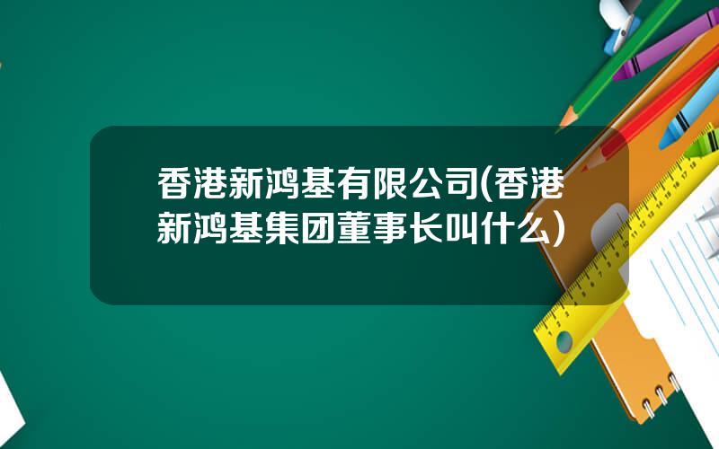 香港新鸿基有限公司(香港新鸿基集团董事长叫什么)