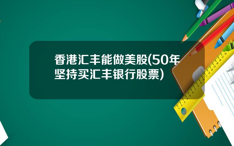 香港汇丰能做美股(50年坚持买汇丰银行股票)
