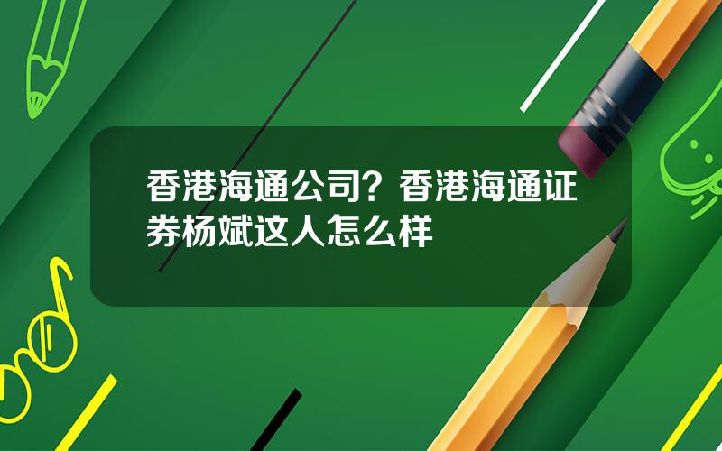 香港海通公司？香港海通证券杨斌这人怎么样
