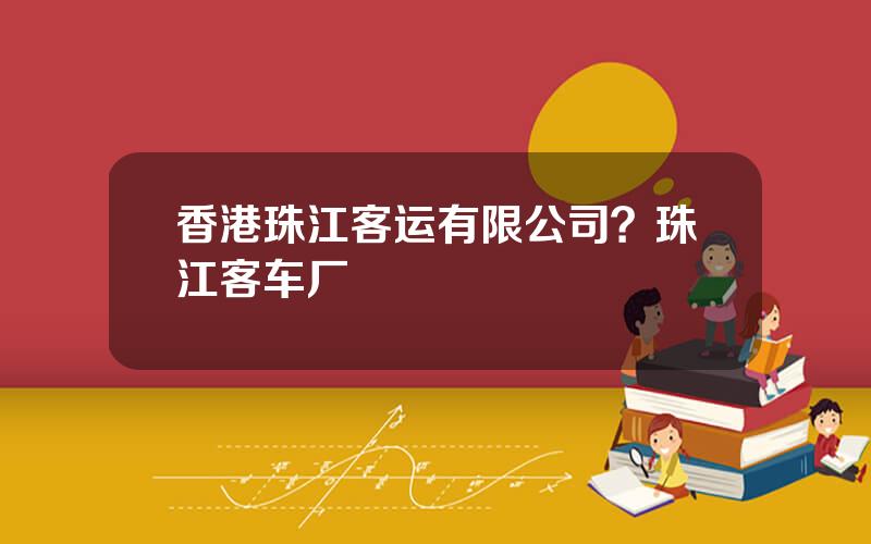 香港珠江客运有限公司？珠江客车厂