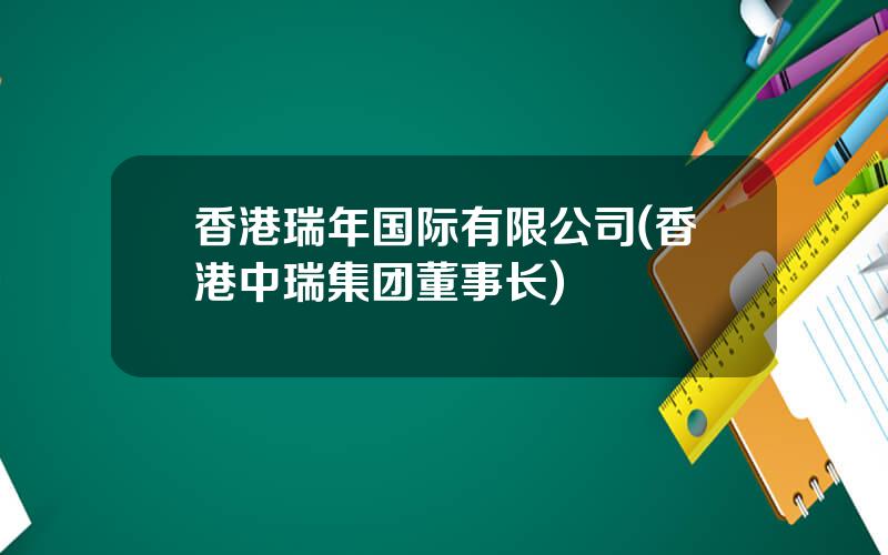 香港瑞年国际有限公司(香港中瑞集团董事长)