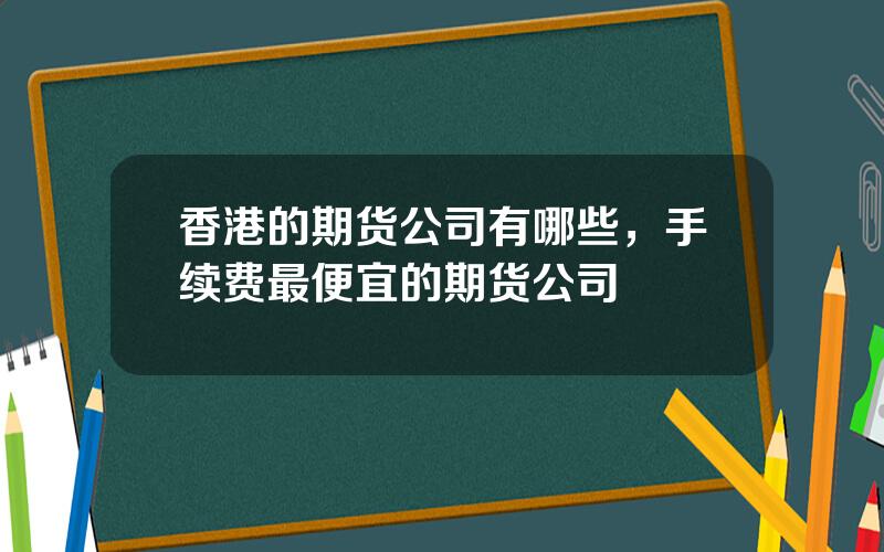 香港的期货公司有哪些，手续费最便宜的期货公司