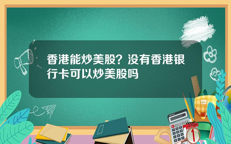 香港能炒美股？没有香港银行卡可以炒美股吗