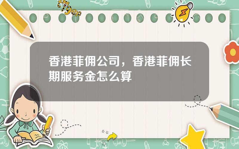 香港菲佣公司，香港菲佣长期服务金怎么算