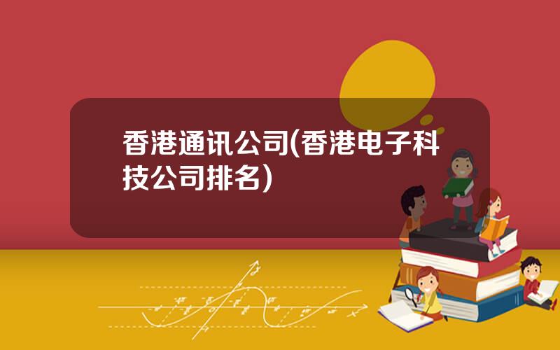 香港通讯公司(香港电子科技公司排名)