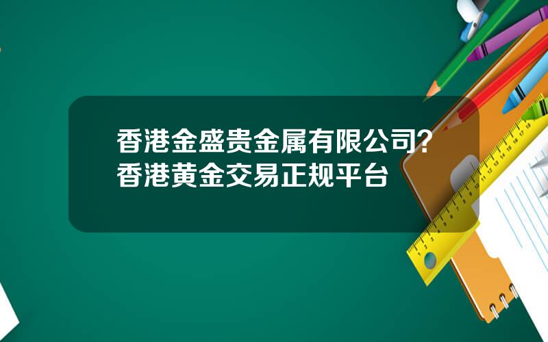 香港金盛贵金属有限公司？香港黄金交易正规平台