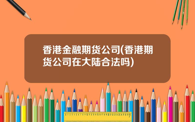 香港金融期货公司(香港期货公司在大陆合法吗)