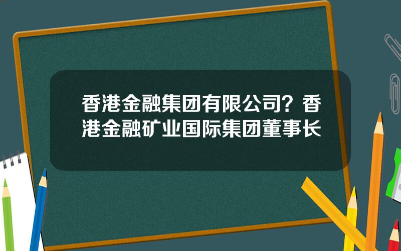 香港金融集团有限公司？香港金融矿业国际集团董事长