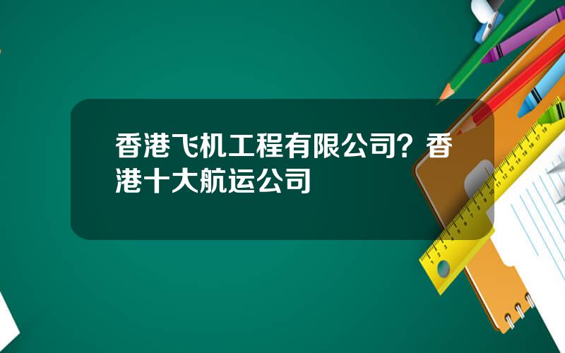 香港飞机工程有限公司？香港十大航运公司