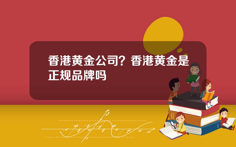 香港黄金公司？香港黄金是正规品牌吗