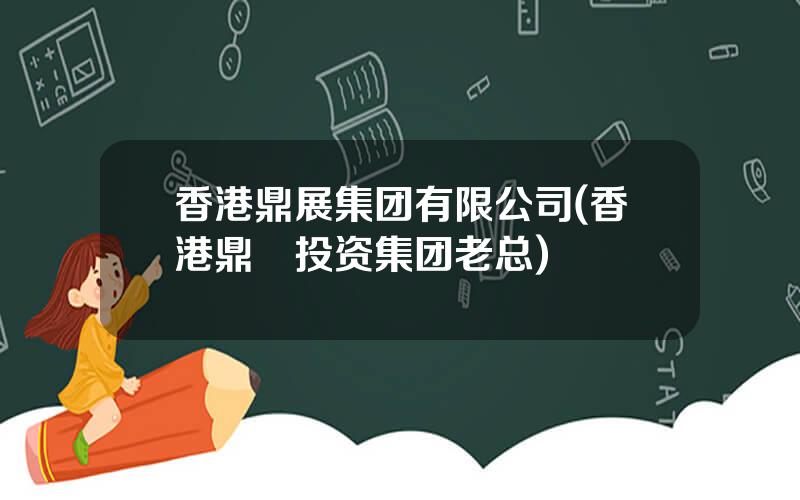 香港鼎展集团有限公司(香港鼎珮投资集团老总)